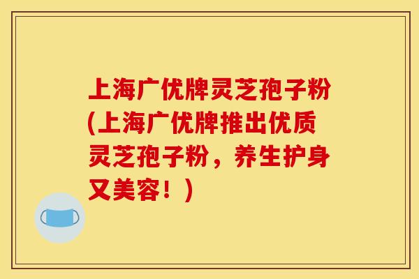 上海广优牌灵芝孢子粉(上海广优牌推出优质灵芝孢子粉,养生护身又美容!) 上海广优牌灵芝孢子粉(上海广优牌推出优质灵芝孢子粉,养生护身又美容!)