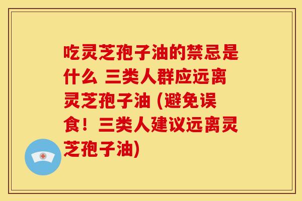 吃灵芝孢子油的禁忌是什么 三类人群应远离灵芝孢子油 (避免误食!三类人建议远离灵芝孢子油) 吃灵芝孢子油的禁忌是什么 三类人群应远离灵芝孢子油 (避免误食!三类人建议远离灵芝孢子油)