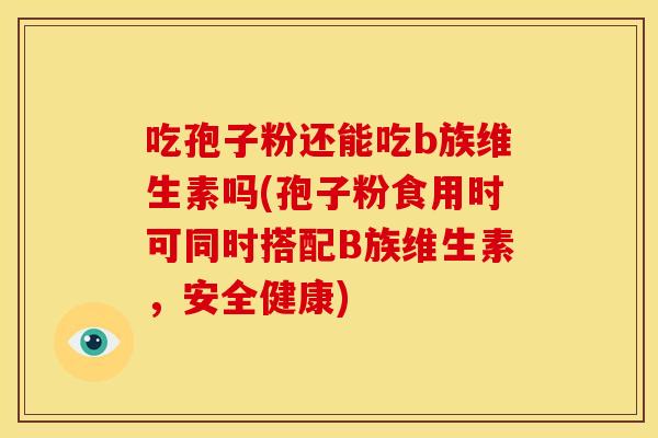 吃孢子粉还能吃b族维生素吗(孢子粉食用时可同时搭配B族维生素，安全健康)
