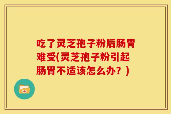 吃了灵芝孢子粉后肠胃难受(灵芝孢子粉引起肠胃不适该怎么办？)