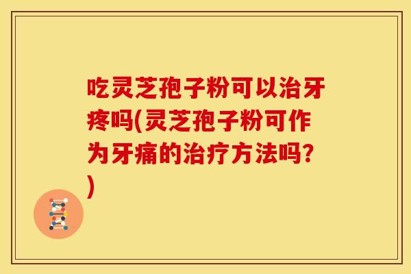 吃灵芝孢子粉可以牙疼吗(灵芝孢子粉可作为牙痛的方法吗？)