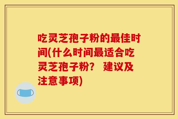 吃灵芝孢子粉的佳时间(什么时间适合吃灵芝孢子粉? 建议及注意事项) 吃灵芝孢子粉的佳时间(什么时间适合吃灵芝孢子粉? 建议及注意事项)