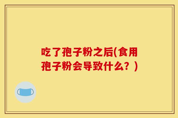 吃了孢子粉之后(食用孢子粉会导致什么?) 吃了孢子粉之后(食用孢子粉会导致什么?)