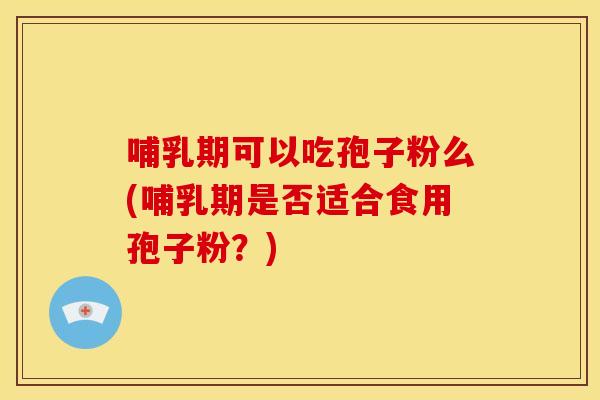 哺乳期可以吃孢子粉么(哺乳期是否适合食用孢子粉？)