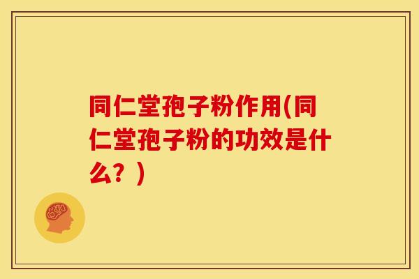 同仁堂孢子粉作用(同仁堂孢子粉的功效是什么?) 同仁堂孢子粉作用(同仁堂孢子粉的功效是什么?)