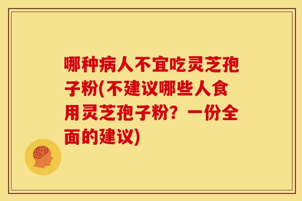 哪种人不宜吃灵芝孢子粉(不建议哪些人食用灵芝孢子粉?一份全面的建议) 哪种人不宜吃灵芝孢子粉(不建议哪些人食用灵芝孢子粉?一份全面的建议)