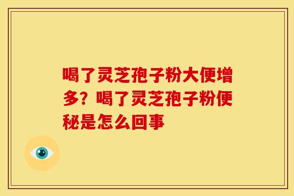 喝了灵芝孢子粉大便增多?喝了灵芝孢子粉是怎么回事 喝了灵芝孢子粉大便增多?喝了灵芝孢子粉是怎么回事