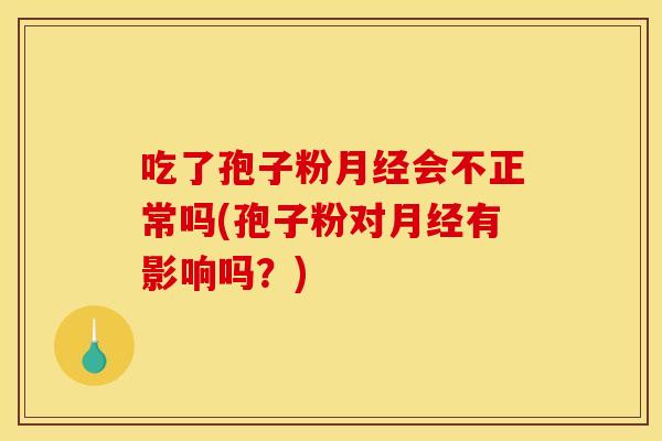 吃了孢子粉会不正常吗(孢子粉对有影响吗?) 吃了孢子粉会不正常吗(孢子粉对有影响吗?)