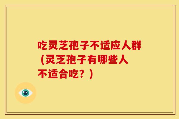 吃灵芝孢子不适应人群 (灵芝孢子有哪些人不适合吃?) 吃灵芝孢子不适应人群 (灵芝孢子有哪些人不适合吃?)