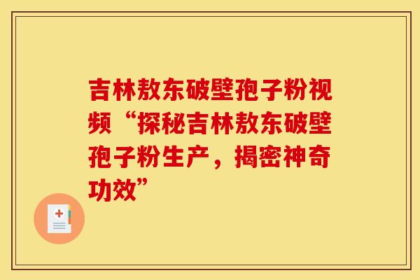 吉林敖东破壁孢子粉视频“探秘吉林敖东破壁孢子粉生产，揭密神奇功效”