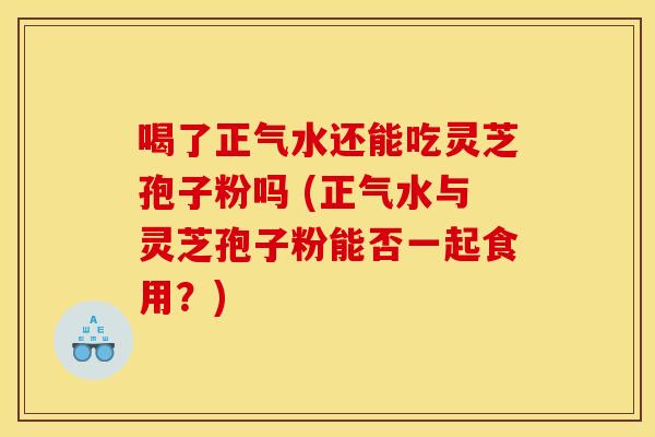 喝了正气水还能吃灵芝孢子粉吗 (正气水与灵芝孢子粉能否一起食用?) 喝了正气水还能吃灵芝孢子粉吗 (正气水与灵芝孢子粉能否一起食用?)