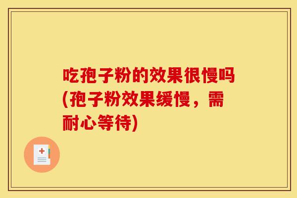 吃孢子粉的效果很慢吗(孢子粉效果缓慢,需耐心等待) 吃孢子粉的效果很慢吗(孢子粉效果缓慢,需耐心等待)