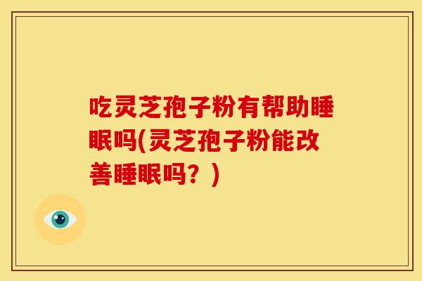吃灵芝孢子粉有帮助吗(灵芝孢子粉能改善吗?) 吃灵芝孢子粉有帮助吗(灵芝孢子粉能改善吗?)
