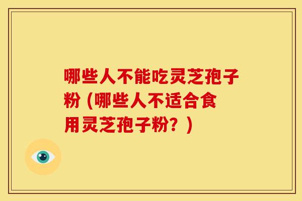 哪些人不能吃灵芝孢子粉 (哪些人不适合食用灵芝孢子粉？)