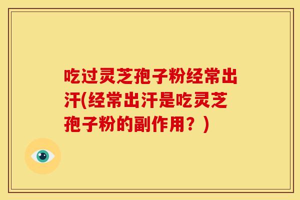 吃过灵芝孢子粉经常出汗(经常出汗是吃灵芝孢子粉的副作用?) 吃过灵芝孢子粉经常出汗(经常出汗是吃灵芝孢子粉的副作用?)