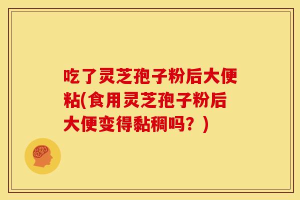 吃了灵芝孢子粉后大便粘(食用灵芝孢子粉后大便变得黏稠吗?) 吃了灵芝孢子粉后大便粘(食用灵芝孢子粉后大便变得黏稠吗?)