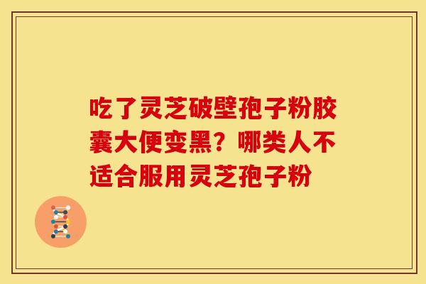 吃了灵芝破壁孢子粉胶囊大便变黑？哪类人不适合服用灵芝孢子粉