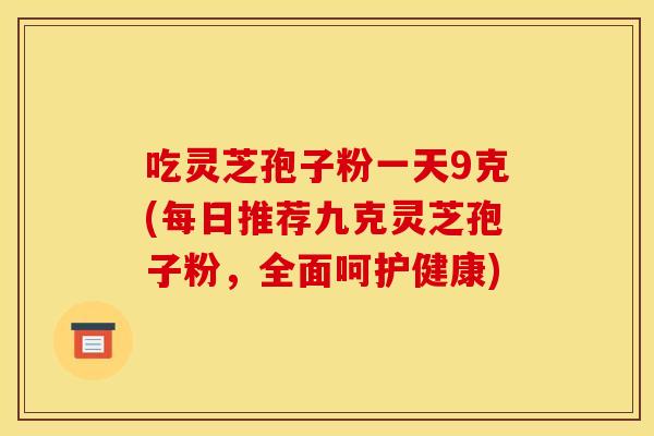 吃灵芝孢子粉一天9克(每日推荐九克灵芝孢子粉，全面呵护健康)