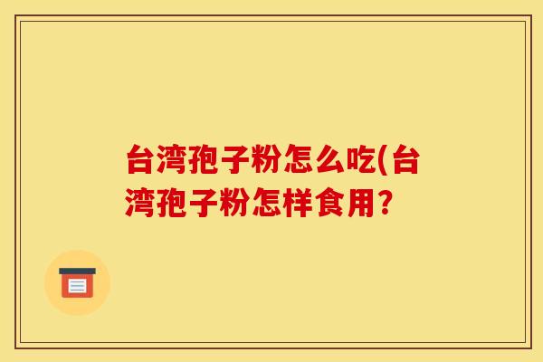 台湾孢子粉怎么吃(台湾孢子粉怎样食用? 台湾孢子粉怎么吃(台湾孢子粉怎样食用?