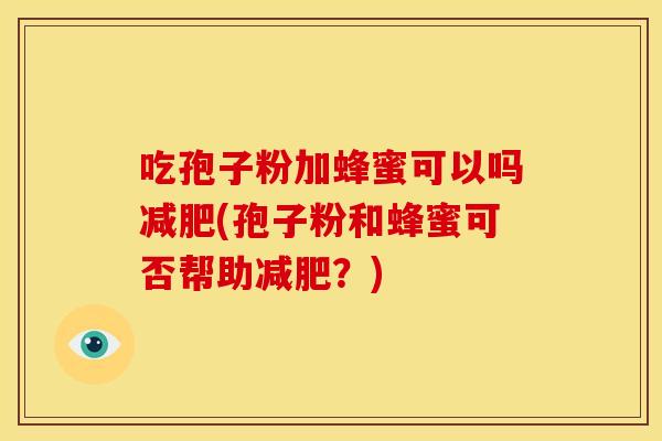 吃孢子粉加蜂蜜可以吗(孢子粉和蜂蜜可否帮助?) 吃孢子粉加蜂蜜可以吗(孢子粉和蜂蜜可否帮助?)