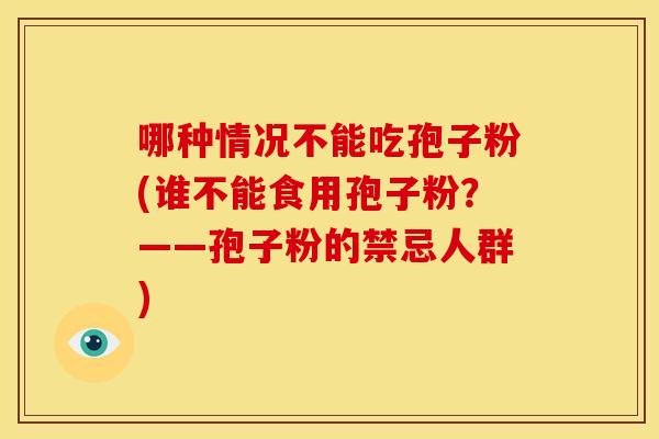 哪种情况不能吃孢子粉(谁不能食用孢子粉?——孢子粉的禁忌人群) 哪种情况不能吃孢子粉(谁不能食用孢子粉?——孢子粉的禁忌人群)