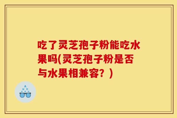 吃了灵芝孢子粉能吃水果吗(灵芝孢子粉是否与水果相兼容?) 吃了灵芝孢子粉能吃水果吗(灵芝孢子粉是否与水果相兼容?)