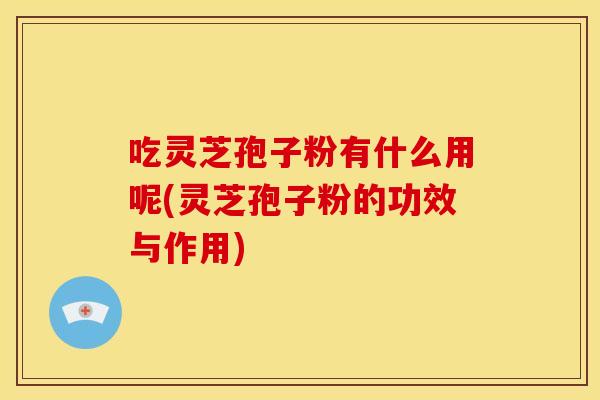 吃灵芝孢子粉有什么用呢(灵芝孢子粉的功效与作用) 吃灵芝孢子粉有什么用呢(灵芝孢子粉的功效与作用)