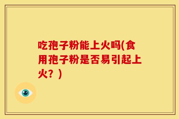 吃孢子粉能上火吗(食用孢子粉是否易引起上火?) 吃孢子粉能上火吗(食用孢子粉是否易引起上火?)