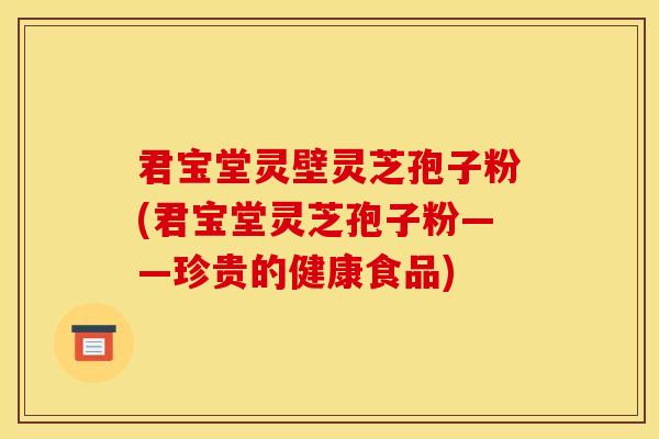 君宝堂灵壁灵芝孢子粉(君宝堂灵芝孢子粉——珍贵的健康食品) 君宝堂灵壁灵芝孢子粉(君宝堂灵芝孢子粉——珍贵的健康食品)
