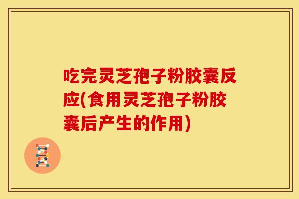 吃完灵芝孢子粉胶囊反应(食用灵芝孢子粉胶囊后产生的作用) 吃完灵芝孢子粉胶囊反应(食用灵芝孢子粉胶囊后产生的作用)