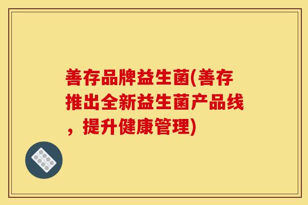 善存品牌益生菌(善存推出全新益生菌产品线,提升健康管理) 善存品牌益生菌(善存推出全新益生菌产品线,提升健康管理)