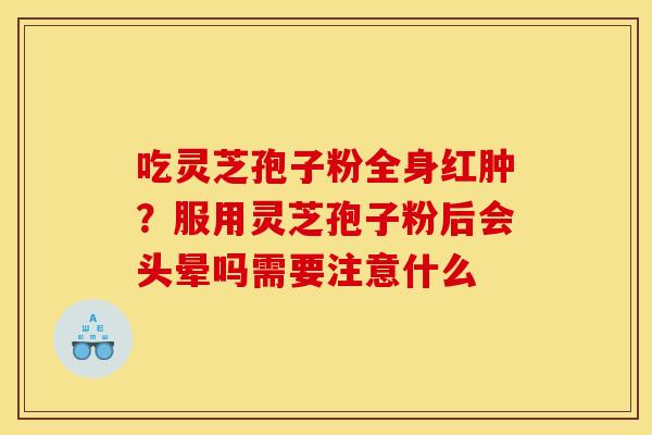 吃灵芝孢子粉全身红肿?服用灵芝孢子粉后会头晕吗需要注意什么 吃灵芝孢子粉全身红肿?服用灵芝孢子粉后会头晕吗需要注意什么