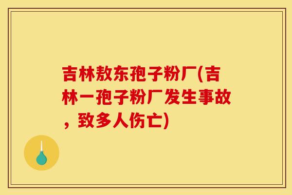 吉林敖东孢子粉厂(吉林一孢子粉厂发生事故,致多人伤亡) 吉林敖东孢子粉厂(吉林一孢子粉厂发生事故,致多人伤亡)
