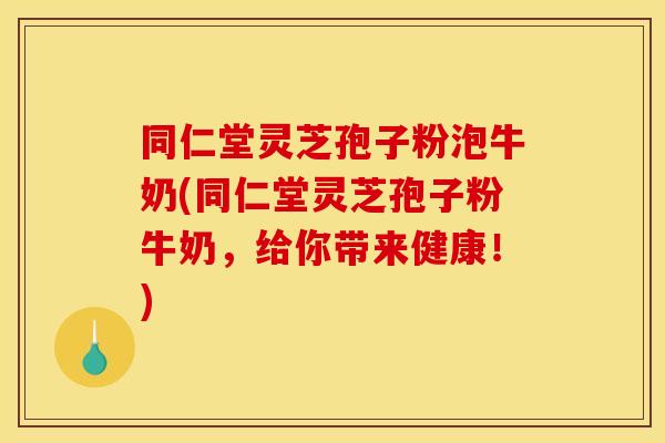 同仁堂灵芝孢子粉泡牛奶(同仁堂灵芝孢子粉牛奶，给你带来健康！)
