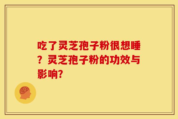 吃了灵芝孢子粉很想睡?灵芝孢子粉的功效与影响? 吃了灵芝孢子粉很想睡?灵芝孢子粉的功效与影响?