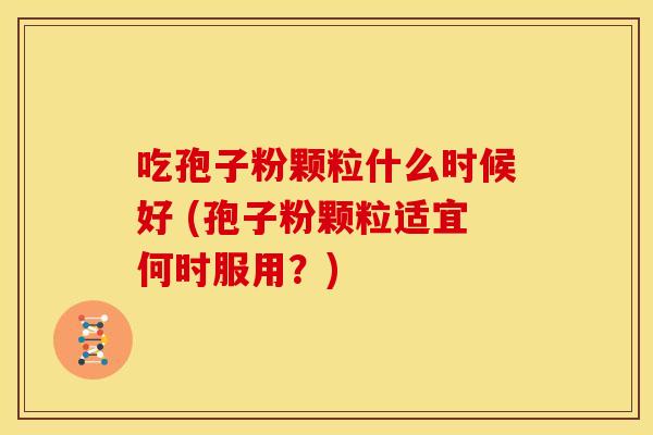 吃孢子粉颗粒什么时候好 (孢子粉颗粒适宜何时服用?) 吃孢子粉颗粒什么时候好 (孢子粉颗粒适宜何时服用?)