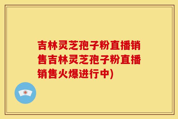 吉林灵芝孢子粉直播销售吉林灵芝孢子粉直播销售火爆进行中) 吉林灵芝孢子粉直播销售吉林灵芝孢子粉直播销售火爆进行中)