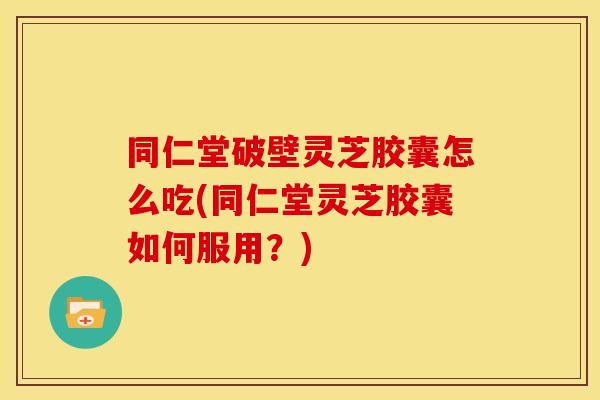 同仁堂破壁灵芝胶囊怎么吃(同仁堂灵芝胶囊如何服用?) 同仁堂破壁灵芝胶囊怎么吃(同仁堂灵芝胶囊如何服用?)
