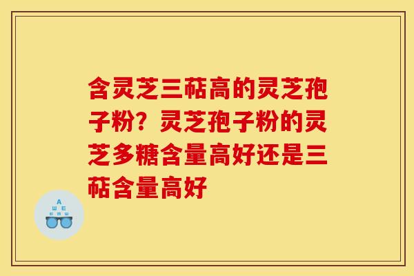 含灵芝三萜高的灵芝孢子粉?灵芝孢子粉的灵芝多糖含量高好还是三萜含量高好 含灵芝三萜高的灵芝孢子粉?灵芝孢子粉的灵芝多糖含量高好还是三萜含量高好