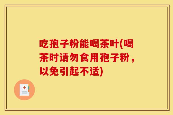 吃孢子粉能喝茶叶(喝茶时请勿食用孢子粉,以免引起不适) 吃孢子粉能喝茶叶(喝茶时请勿食用孢子粉,以免引起不适)