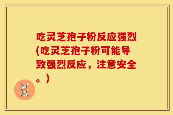 吃灵芝孢子粉反应强烈(吃灵芝孢子粉可能导致强烈反应,注意安全。) 吃灵芝孢子粉反应强烈(吃灵芝孢子粉可能导致强烈反应,注意安全。)