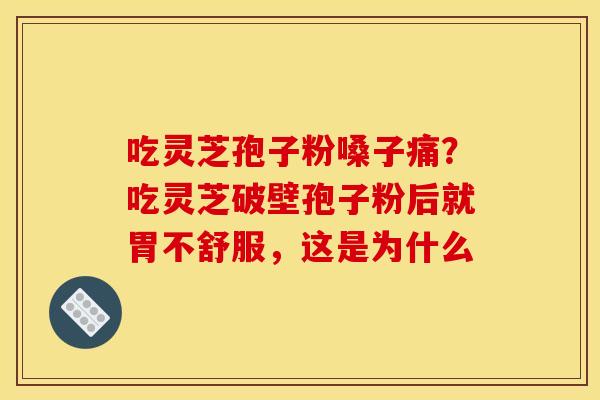 吃灵芝孢子粉嗓子痛?吃灵芝破壁孢子粉后就胃不舒服,这是为什么 吃灵芝孢子粉嗓子痛?吃灵芝破壁孢子粉后就胃不舒服,这是为什么