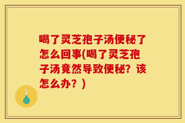 喝了灵芝孢子汤了怎么回事(喝了灵芝孢子汤竟然导致?该怎么办?) 喝了灵芝孢子汤了怎么回事(喝了灵芝孢子汤竟然导致?该怎么办?)