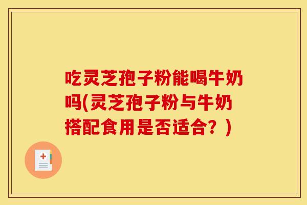 吃灵芝孢子粉能喝牛奶吗(灵芝孢子粉与牛奶搭配食用是否适合?) 吃灵芝孢子粉能喝牛奶吗(灵芝孢子粉与牛奶搭配食用是否适合?)