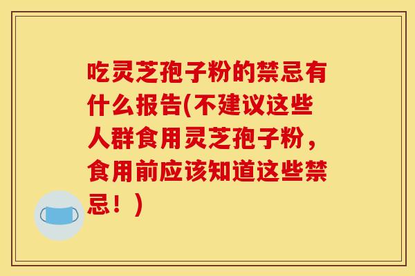 吃灵芝孢子粉的禁忌有什么报告(不建议这些人群食用灵芝孢子粉,食用前应该知道这些禁忌!) 吃灵芝孢子粉的禁忌有什么报告(不建议这些人群食用灵芝孢子粉,食用前应该知道这些禁忌!)