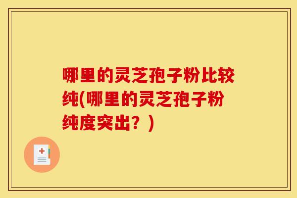 哪里的灵芝孢子粉比较纯(哪里的灵芝孢子粉纯度突出?) 哪里的灵芝孢子粉比较纯(哪里的灵芝孢子粉纯度突出?)