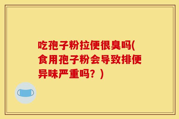 吃孢子粉拉便很臭吗(食用孢子粉会导致排便异味严重吗?) 吃孢子粉拉便很臭吗(食用孢子粉会导致排便异味严重吗?)