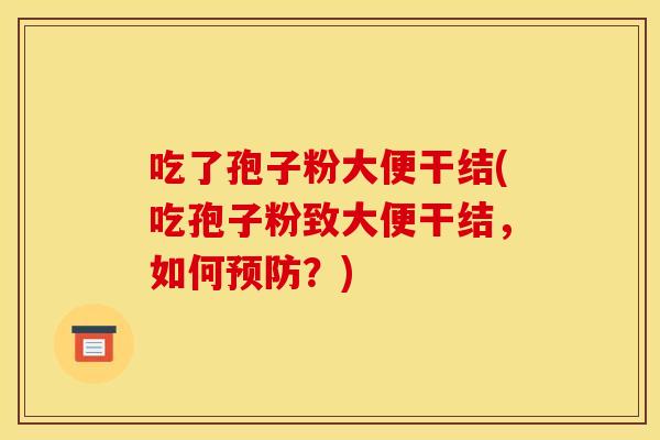 吃了孢子粉大便干结(吃孢子粉致大便干结,如何?) 吃了孢子粉大便干结(吃孢子粉致大便干结,如何?)