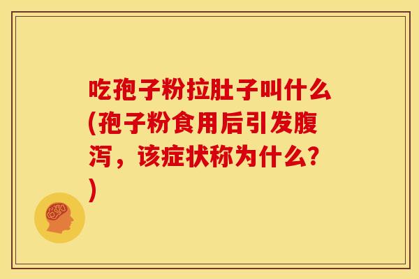 吃孢子粉拉肚子叫什么(孢子粉食用后引发,该症状称为什么?) 吃孢子粉拉肚子叫什么(孢子粉食用后引发,该症状称为什么?)