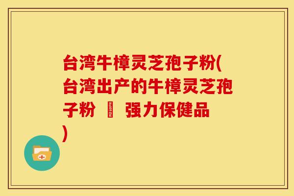 台湾牛樟灵芝孢子粉(台湾出产的牛樟灵芝孢子粉 – 强力保健品)